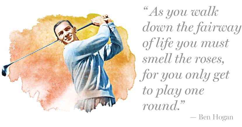 Quote by Ben Hogan:
"As you walk down the fairway of life you must smell the roses, for you...