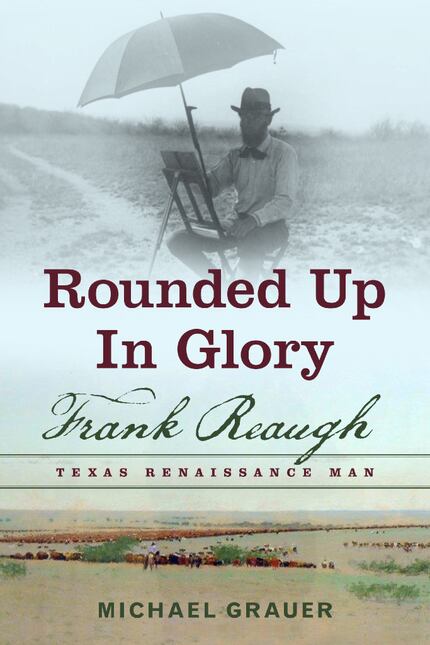 Rounded Up in Glory: Frank Reaugh, Texas Renaissance Man, by Michael Grauer