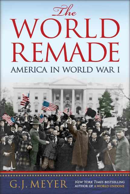 The World Remade: America in World War I, by G.J. Meyer
