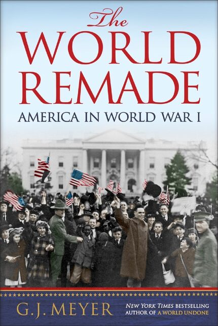 The World Remade: America in World War I, by G.J. Meyer